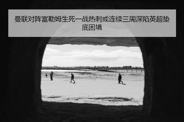 曼联对阵富勒姆生死一战热刺或连续三周深陷英超垫底困境